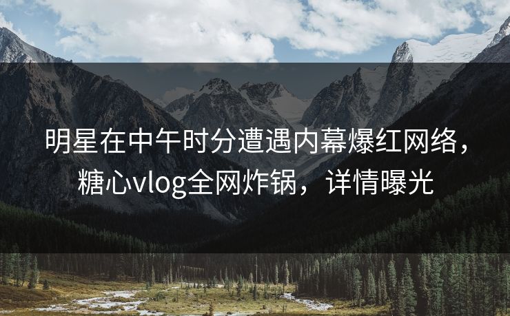 明星在中午时分遭遇内幕爆红网络，糖心vlog全网炸锅，详情曝光