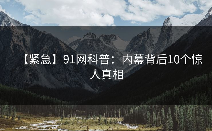 【紧急】91网科普:内幕背后10个惊人真相 【紧急】91网科普:内幕背后10个惊人真相