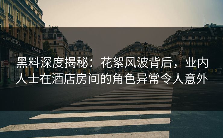 黑料深度揭秘:花絮风波背后,业内人士在酒店房间的角色异常令人意外 黑料深度揭秘:花絮风波背后,业内人士在酒店房间的角色异常令人意外