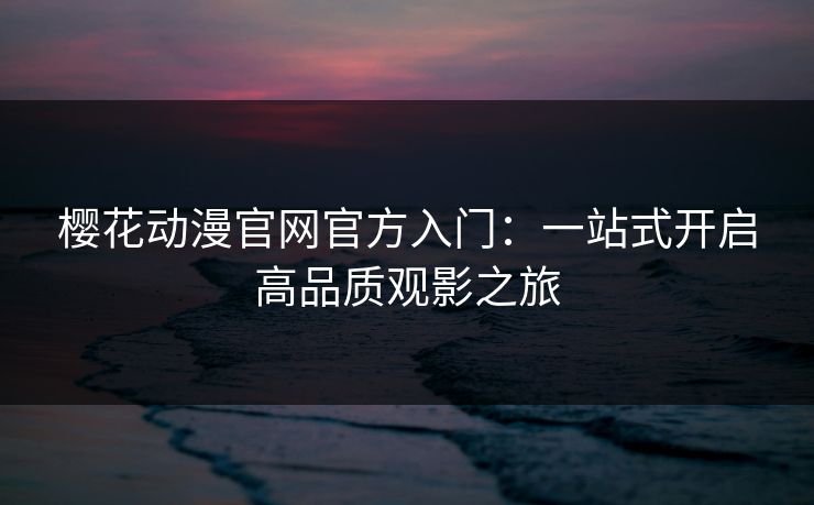 樱花动漫官网官方入门:一站式开启高品质观影之旅