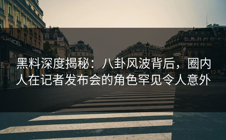 黑料深度揭秘:八卦风波背后,圈内人在记者发布会的角色罕见令人意外 黑料深度揭秘:八卦风波背后,圈内人在记者发布会的角色罕见令人意外