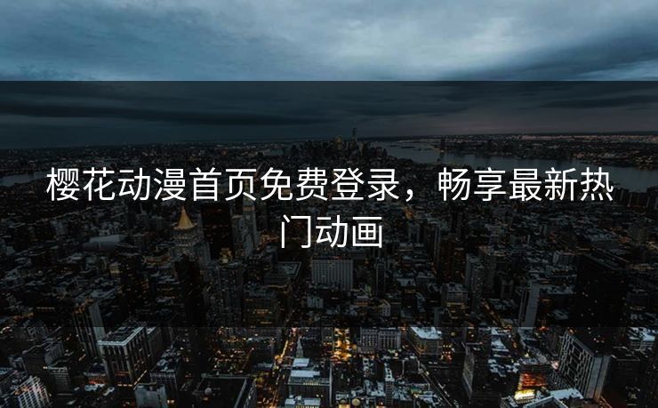 樱花动漫首页免费登录,畅享最新热门动画
