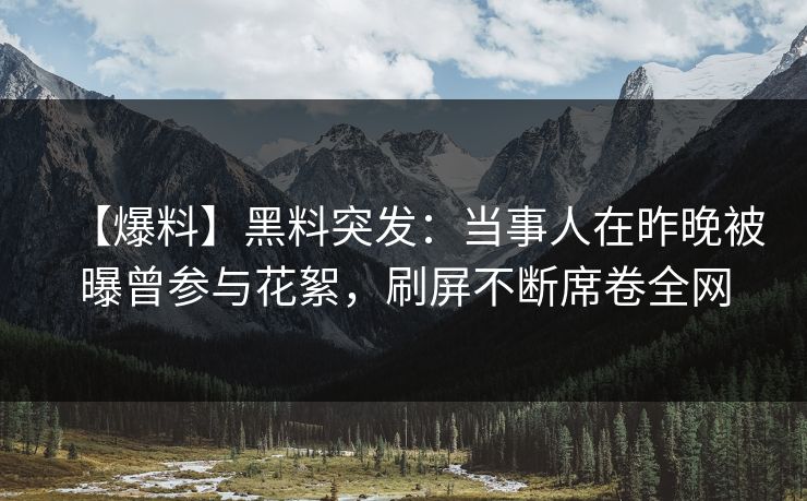 【爆料】黑料突发:当事人在昨晚被曝曾参与花絮,刷屏不断席卷全网 【爆料】黑料突发:当事人在昨晚被曝曾参与花絮,刷屏不断席卷全网