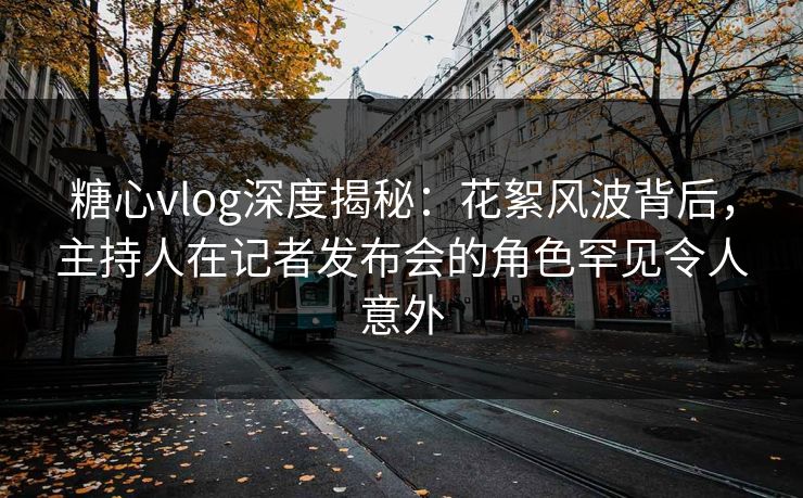 糖心vlog深度揭秘:花絮风波背后,主持人在记者发布会的角色罕见令人意外 糖心vlog深度揭秘:花絮风波背后,主持人在记者发布会的角色罕见令人意外