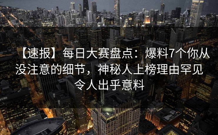 【速报】每日大赛盘点:爆料7个你从没注意的细节,神秘人上榜理由罕见令人出乎意料 【速报】每日大赛盘点:爆料7个你从没注意的细节,神秘人上榜理由罕见令人出乎意料