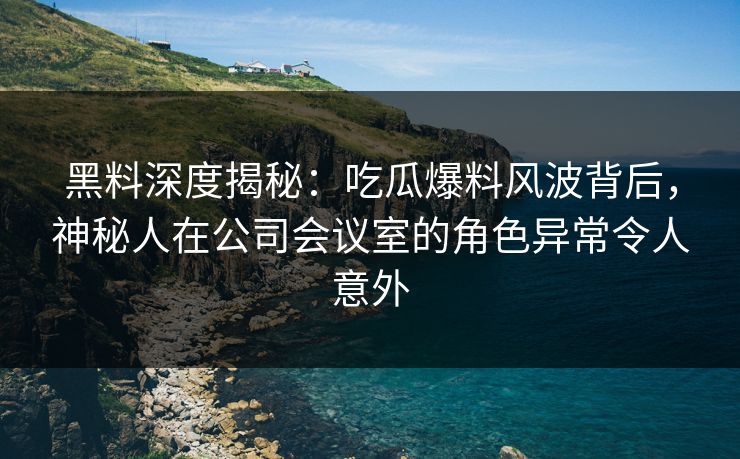 黑料深度揭秘:吃瓜爆料风波背后,神秘人在公司会议室的角色异常令人意外 黑料深度揭秘:吃瓜爆料风波背后,神秘人在公司会议室的角色异常令人意外