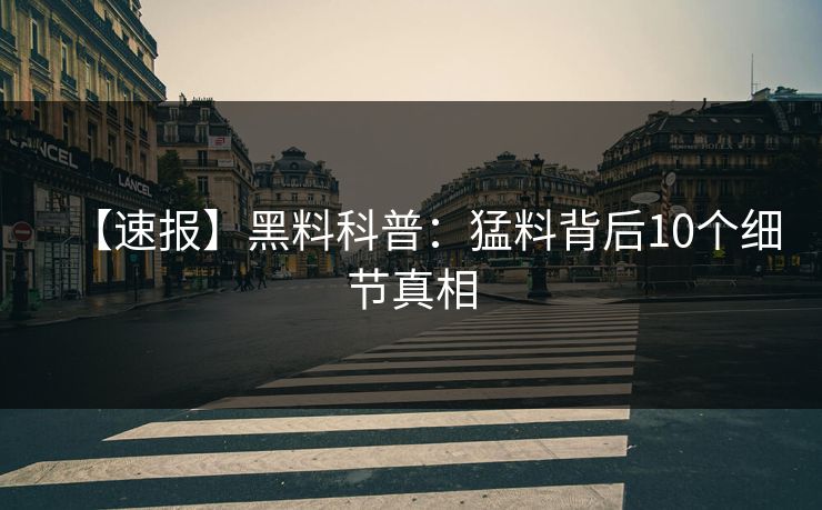 【速报】黑料科普:猛料背后10个细节真相 【速报】黑料科普:猛料背后10个细节真相