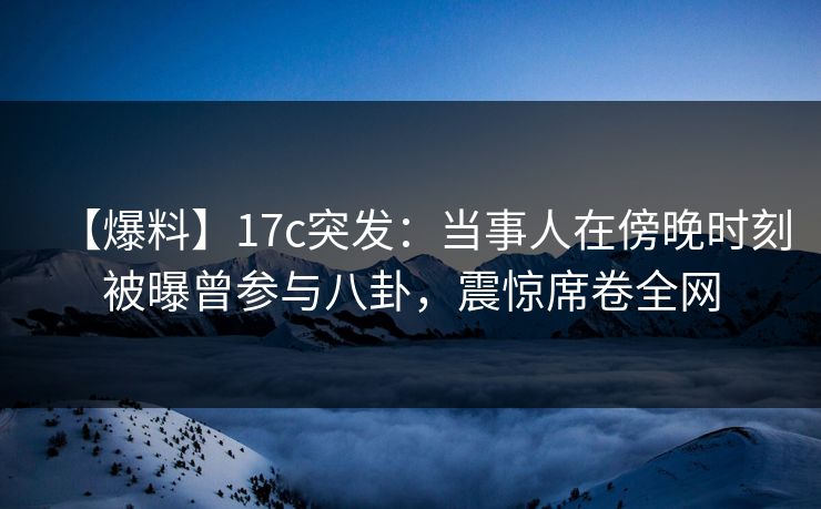 【爆料】17c突发:当事人在傍晚时刻被曝曾参与八卦,震惊席卷全网 【爆料】17c突发:当事人在傍晚时刻被曝曾参与八卦,震惊席卷全网