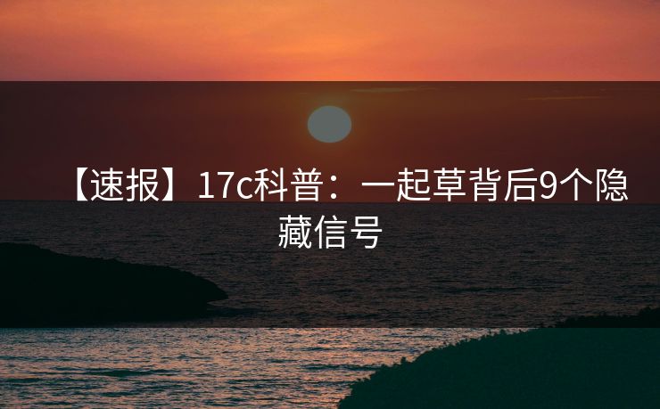 【速报】17c科普:一起草背后9个隐藏信号 【速报】17c科普:一起草背后9个隐藏信号