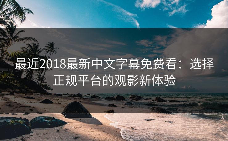 最近2018最新中文字幕免费看:选择正规平台的观影新体验 最近2018最新中文字幕免费看:选择正规平台的观影新体验