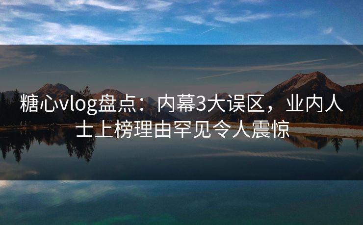 糖心vlog盘点:内幕3大误区,业内人士上榜理由罕见令人震惊 糖心vlog盘点:内幕3大误区,业内人士上榜理由罕见令人震惊