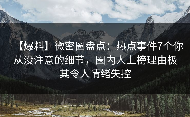 【爆料】微密圈盘点:热点事件7个你从没注意的细节,圈内人上榜理由极其令人情绪失控 【爆料】微密圈盘点:热点事件7个你从没注意的细节,圈内人上榜理由极其令人情绪失控
