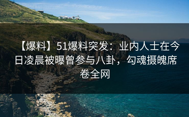【爆料】51爆料突发:业内人士在今日凌晨被曝曾参与八卦,勾魂摄魄席卷全网 【爆料】51爆料突发:业内人士在今日凌晨被曝曾参与八卦,勾魂摄魄席卷全网