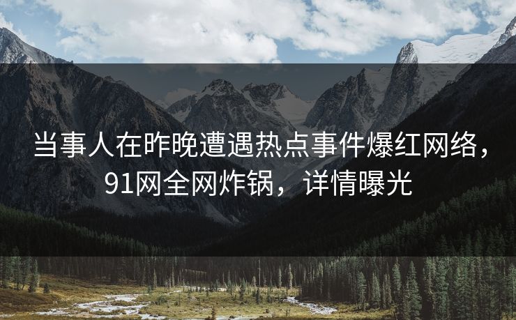 当事人在昨晚遭遇热点事件爆红网络,91网全网炸锅,详情曝光 当事人在昨晚遭遇热点事件爆红网络,91网全网炸锅,详情曝光