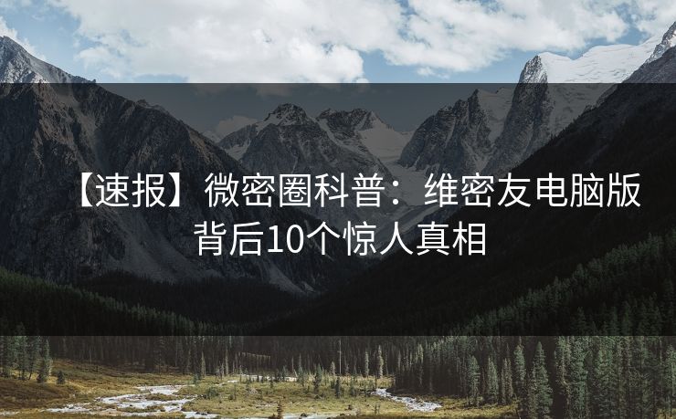【速报】微密圈科普:维密友电脑版背后10个惊人真相 【速报】微密圈科普:维密友电脑版背后10个惊人真相