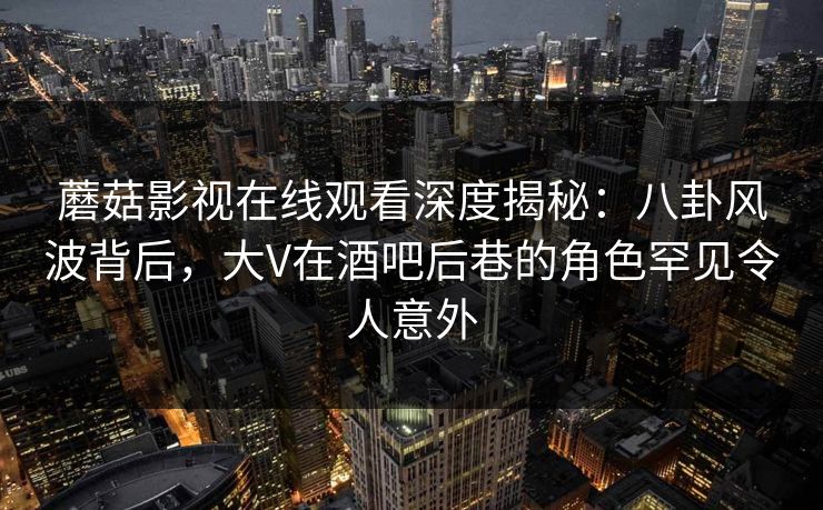 蘑菇影视在线观看深度揭秘:八卦风波背后,大V在酒吧后巷的角色罕见令人意外