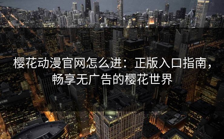 樱花动漫官网怎么进:正版入口指南,畅享无广告的樱花世界 樱花动漫官网怎么进:正版入口指南,畅享无广告的樱花世界