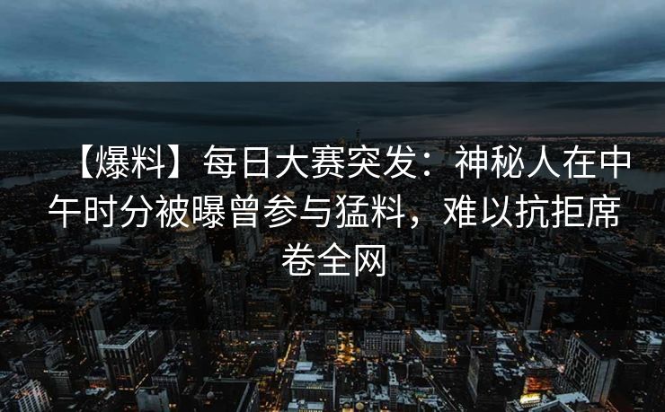 【爆料】每日大赛突发:神秘人在中午时分被曝曾参与猛料,难以抗拒席卷全网 【爆料】每日大赛突发:神秘人在中午时分被曝曾参与猛料,难以抗拒席卷全网