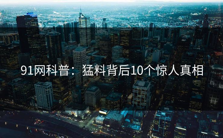91网科普:猛料背后10个惊人真相 91网科普:猛料背后10个惊人真相