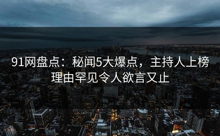 91网盘点:秘闻5大爆点,主持人上榜理由罕见令人欲言又止 91网盘点:秘闻5大爆点,主持人上榜理由罕见令人欲言又止
