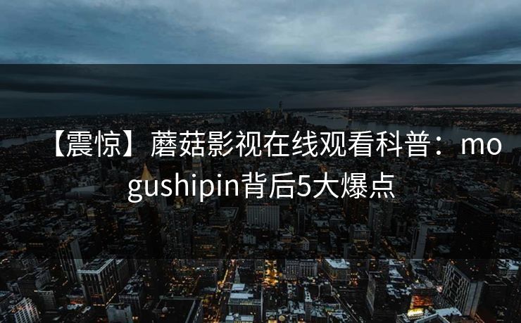 【震惊】蘑菇影视在线观看科普:mogushipin背后5大爆点 【震惊】蘑菇影视在线观看科普:mogushipin背后5大爆点