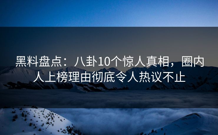 黑料盘点:八卦10个惊人真相,圈内人上榜理由彻底令人热议不止 黑料盘点:八卦10个惊人真相,圈内人上榜理由彻底令人热议不止