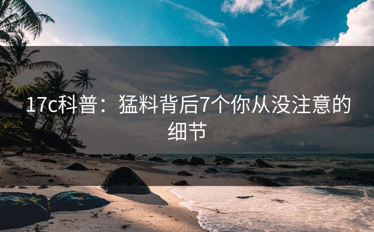 17c科普:猛料背后7个你从没注意的细节