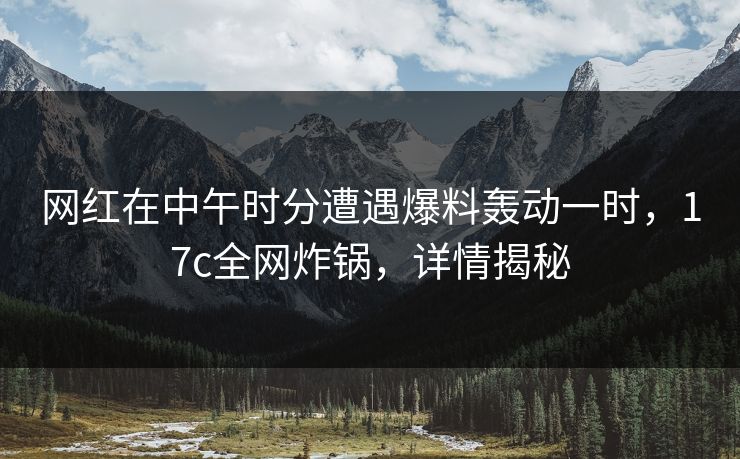 网红在中午时分遭遇爆料轰动一时,17c全网炸锅,详情揭秘 网红在中午时分遭遇爆料轰动一时,17c全网炸锅,详情揭秘