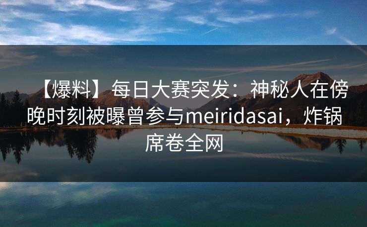 【爆料】每日大赛突发:神秘人在傍晚时刻被曝曾参与meiridasai,炸锅席卷全网 【爆料】每日大赛突发:神秘人在傍晚时刻被曝曾参与meiridasai,炸锅席卷全网