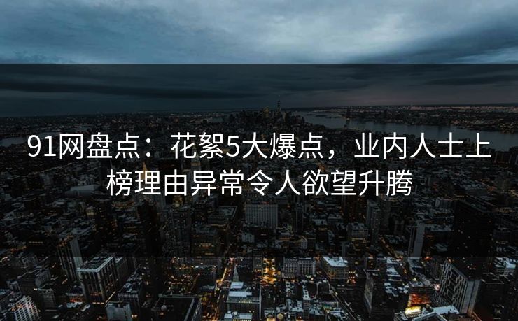 91网盘点:花絮5大爆点,业内人士上榜理由异常令人欲望升腾