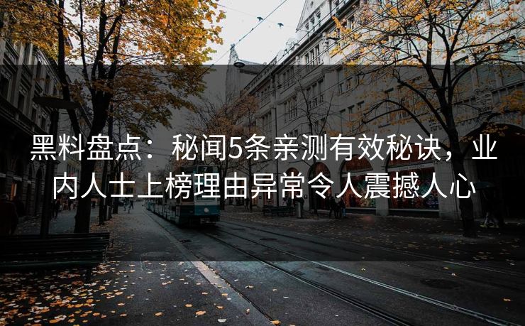 黑料盘点:秘闻5条亲测有效秘诀,业内人士上榜理由异常令人震撼人心 黑料盘点:秘闻5条亲测有效秘诀,业内人士上榜理由异常令人震撼人心