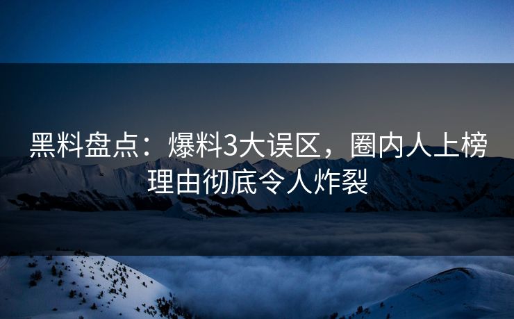 黑料盘点:爆料3大误区,圈内人上榜理由彻底令人炸裂