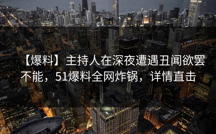 【爆料】主持人在深夜遭遇丑闻欲罢不能,51爆料全网炸锅,详情直击 【爆料】主持人在深夜遭遇丑闻欲罢不能,51爆料全网炸锅,详情直击