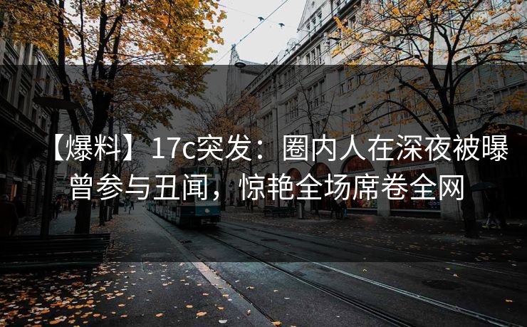 【爆料】17c突发:圈内人在深夜被曝曾参与丑闻,惊艳全场席卷全网 【爆料】17c突发:圈内人在深夜被曝曾参与丑闻,惊艳全场席卷全网