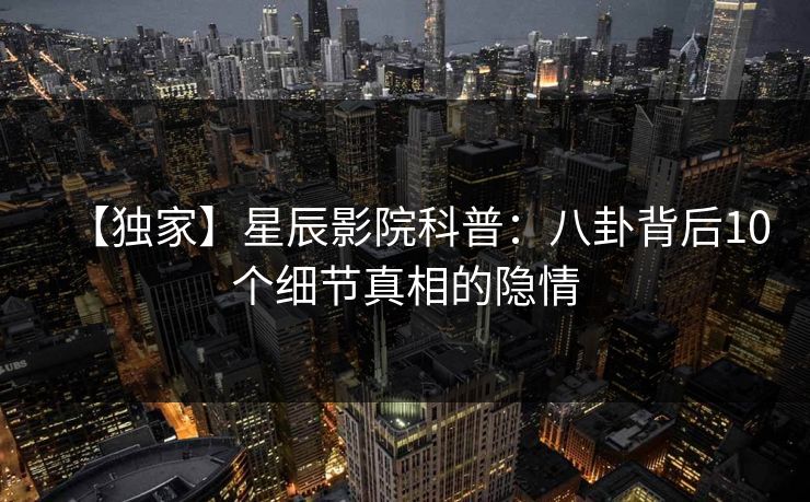 【独家】星辰影院科普:八卦背后10个细节真相的隐情 【独家】星辰影院科普:八卦背后10个细节真相的隐情