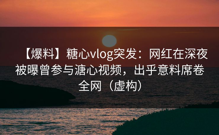 【爆料】糖心vlog突发:网红在深夜被曝曾参与溏心视频,出乎意料席卷全网(虚构) 【爆料】糖心vlog突发:网红在深夜被曝曾参与溏心视频,出乎意料席卷全网(虚构)