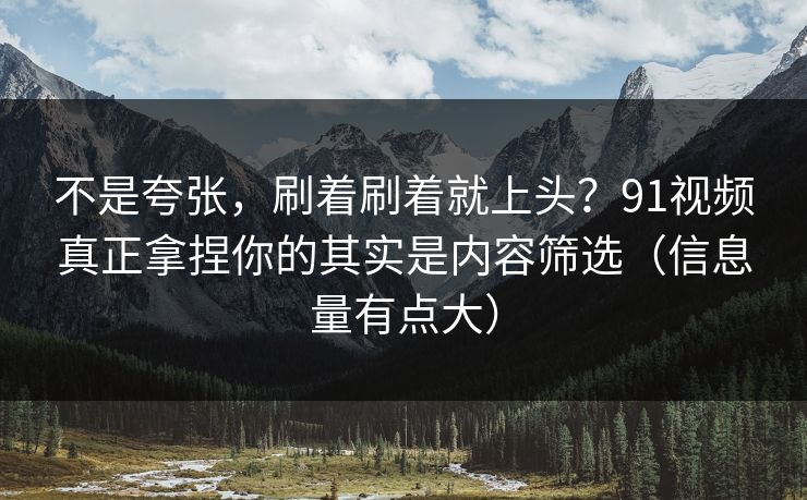 不是夸张，刷着刷着就上头？91视频真正拿捏你的其实是内容筛选（信息量有点大）