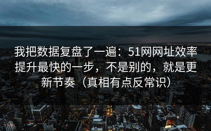 我把数据复盘了一遍：51网网址效率提升最快的一步，不是别的，就是更新节奏（真相有点反常识）