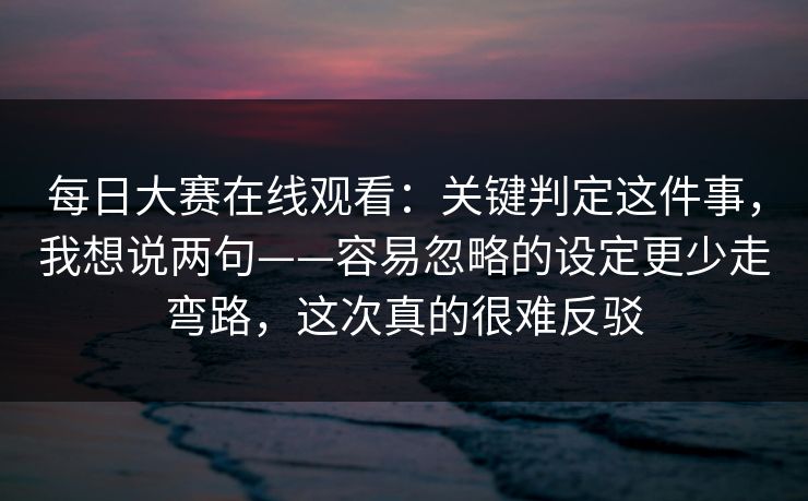 每日大赛在线观看:关键判定这件事,我想说两句——容易忽略的设定更少走弯路,这次真的很难反驳 每日大赛在线观看:关键判定这件事,我想说两句——容易忽略的设定更少走弯路,这次真的很难反驳
