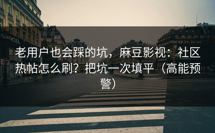 老用户也会踩的坑，麻豆影视：社区热帖怎么刷？把坑一次填平（高能预警）