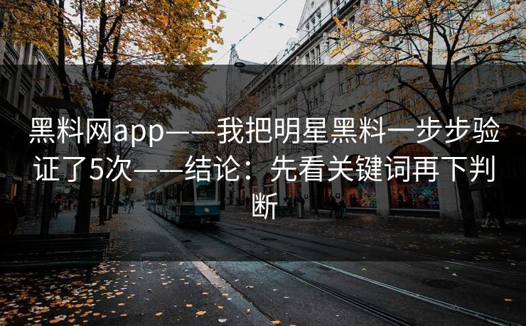 黑料网app——我把明星黑料一步步验证了5次——结论：先看关键词再下判断
