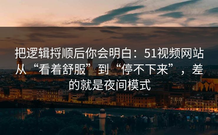 把逻辑捋顺后你会明白：51视频网站从“看着舒服”到“停不下来”，差的就是夜间模式