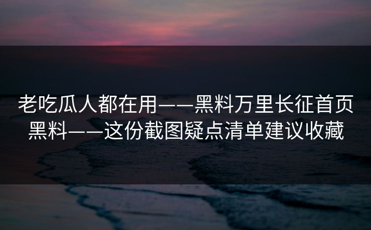 老吃瓜人都在用——黑料万里长征首页黑料——这份截图疑点清单建议收藏