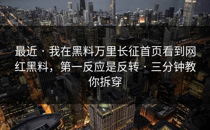 最近 · 我在黑料万里长征首页看到网红黑料，第一反应是反转 · 三分钟教你拆穿