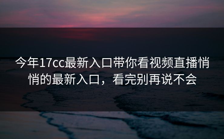 今年17cc最新入口带你看视频直播悄悄的最新入口，看完别再说不会