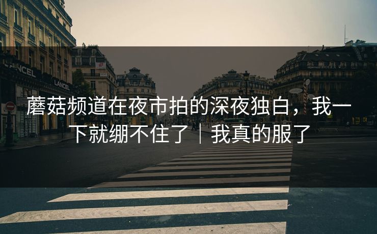 蘑菇频道在夜市拍的深夜独白，我一下就绷不住了｜我真的服了