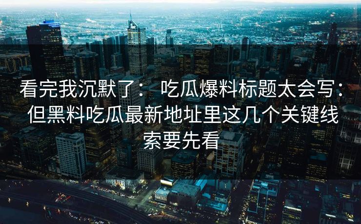 看完我沉默了： 吃瓜爆料标题太会写： 但黑料吃瓜最新地址里这几个关键线索要先看