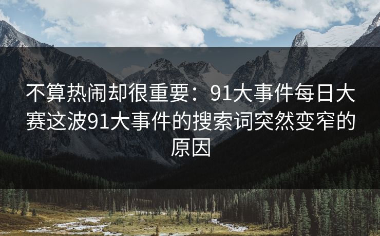 不算热闹却很重要：91大事件每日大赛这波91大事件的搜索词突然变窄的原因
