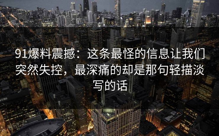 91爆料震撼：这条最怪的信息让我们突然失控，最深痛的却是那句轻描淡写的话