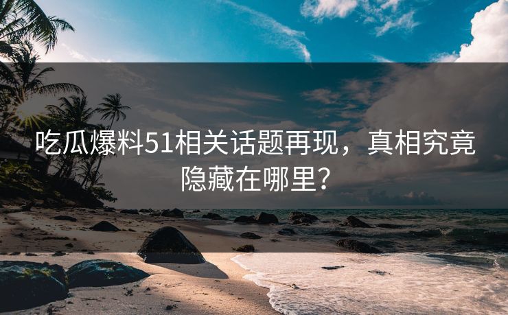 吃瓜爆料51相关话题再现，真相究竟隐藏在哪里？